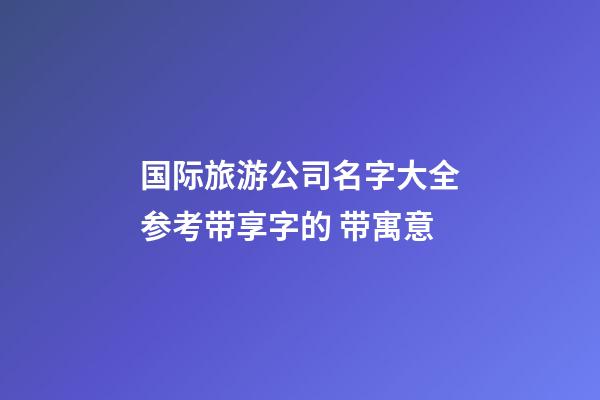 国际旅游公司名字大全参考带享字的 带寓意-第1张-公司起名-玄机派